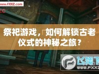 祭祀游戲，如何解鎖古老儀式的神秘之旅？