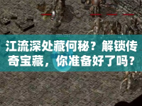 江流深處藏何秘？解鎖傳奇寶藏，你準備好了嗎？