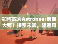 如何成為Astroneer后期大師？探索未知，建造奇跡！