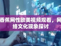 香蕉網(wǎng)性歐美視頻觀看，網(wǎng)絡文化現(xiàn)象探討
