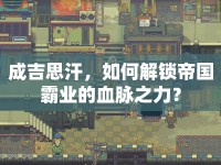 成吉思汗，如何解鎖帝國霸業(yè)的血脈之力？