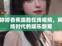 婷婷香蕉露臉在線視頻，網(wǎng)絡(luò)時代的娛樂新寵