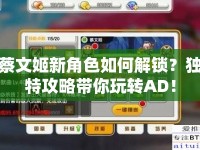 蔡文姬新角色如何解鎖？獨(dú)特攻略帶你玩轉(zhuǎn)AD！