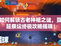 如何解鎖古老神祗之謎，蔓延祭壇終極攻略揭曉！