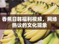 香蕉日韓福利視頻，網(wǎng)絡(luò)熱議的文化現(xiàn)象