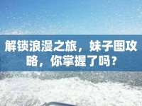 解鎖浪漫之旅，妹子圖攻略，你掌握了嗎？