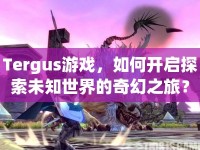 Tergus游戲，如何開(kāi)啟探索未知世界的奇幻之旅？