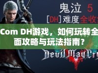 Com DH游戲，如何玩轉(zhuǎn)全面攻略與玩法指南？