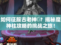 如何征服古老神祇？揭秘魔神柱攻略的挑戰(zhàn)之旅！