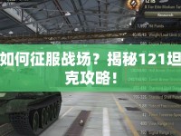 如何征服戰(zhàn)場(chǎng)？揭秘121坦克攻略！