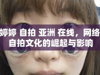 婷婷 自拍 亞洲 在線，網(wǎng)絡(luò)自拍文化的崛起與影響