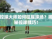 控球大師如何征服球場(chǎng)？揭秘控球技巧！