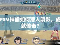 PSV神偷如何潛入陰影，成就傳奇？