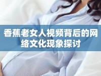 香蕉老女人視頻背后的網絡文化現象探討
