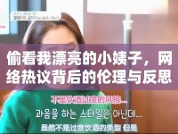 偷看我漂亮的小姨子，網(wǎng)絡(luò)熱議背后的倫理與反思