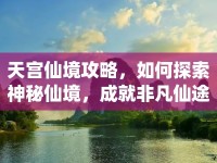 天宮仙境攻略，如何探索神秘仙境，成就非凡仙途？