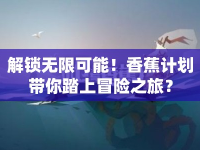 解鎖無限可能！香蕉計劃帶你踏上冒險之旅？