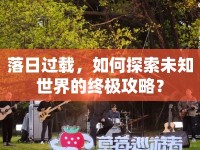 落日過載，如何探索未知世界的終極攻略？