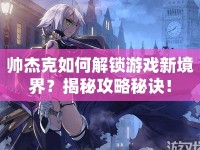 帥杰克如何解鎖游戲新境界？揭秘攻略秘訣！