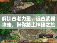解鎖古老力量，遠(yuǎn)古武器攻略，帶你踏上神秘之旅！