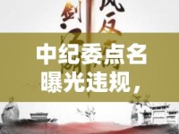 中紀委點名曝光違規(guī)，反腐斗爭的利劍與警鐘
