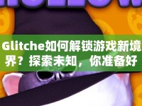 Glitche如何解鎖游戲新境界？探索未知，你準備好了嗎？