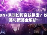 DNF深淵如何高效探索？攻略與策略全解析！