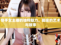 快手女主播的獨(dú)特魅力，腳底的藝術(shù)與故事