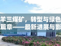 銀川羊三煤礦，轉(zhuǎn)型與綠色發(fā)展的新篇章——最新進(jìn)展與影響分析