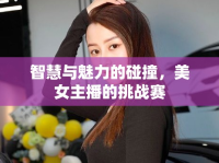 智慧與魅力的碰撞，美女主播的挑戰(zhàn)賽