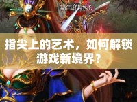 指尖上的藝術(shù)，如何解鎖游戲新境界？