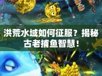 洪荒水域如何征服？揭秘古老捕魚(yú)智慧！