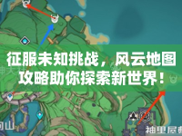 征服未知挑戰(zhàn)，風(fēng)云地圖攻略助你探索新世界！