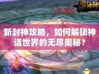 新封神攻略，如何解鎖神話世界的無盡奧秘？
