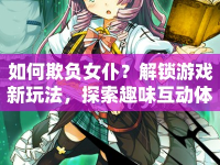 如何欺負(fù)女仆？解鎖游戲新玩法，探索趣味互動(dòng)體驗(yàn)！