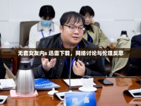 無套女友內(nèi)s 迅雷下載，網(wǎng)絡(luò)討論與倫理反思