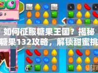 如何征服糖果王國？揭秘糖果132攻略，解鎖甜蜜挑戰(zhàn)！