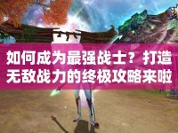 如何成為最強戰(zhàn)士？打造無敵戰(zhàn)力的終極攻略來啦！