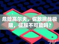 危險高爾夫，你敢挑戰(zhàn)極限，征服不可能嗎？