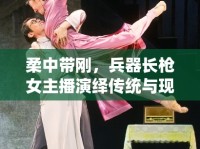 柔中帶剛，兵器長槍女主播演繹傳統(tǒng)與現(xiàn)代的完美融合