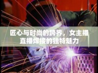 匠心與時尚的跨界，女主播直播焊接的獨特魅力