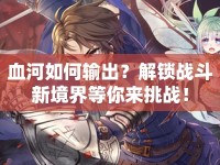 血河如何輸出？解鎖戰(zhàn)斗新境界等你來挑戰(zhàn)！