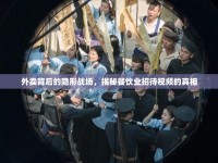 外賣背后的隱形戰(zhàn)場(chǎng)，揭秘餐飲業(yè)招待視頻的真相