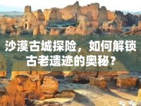 沙漠古城探險，如何解鎖古老遺跡的奧秘？