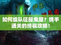 如何組隊征服鬼屋？攜手通關的終極攻略！