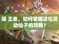 瑤 王者，如何掌握這位靈動(dòng)仙子的攻略？