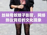 絲襪母奴嫂子影院，網(wǎng)絡(luò)熱議背后的文化現(xiàn)象