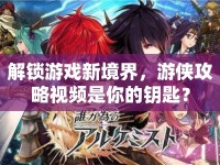 解鎖游戲新境界，游俠攻略視頻是你的鑰匙？