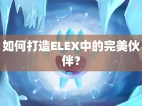 如何打造ELEX中的完美伙伴？