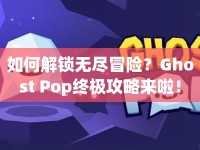 如何解鎖無盡冒險？Ghost Pop終極攻略來啦！